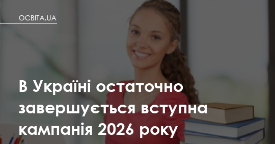 Вступна кампанія 2026 року добігає кінця в Україні
